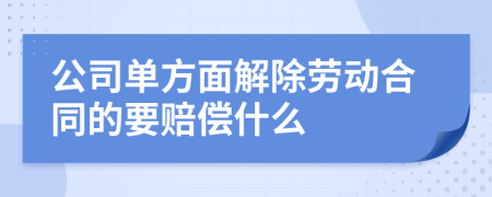 公司单方面解除劳动合同的要赔偿什么