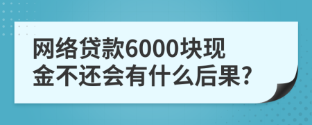 网络贷款6000块现金不还会有什么后果?