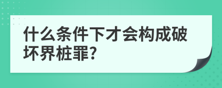 什么条件下才会构成破坏界桩罪?