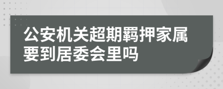 公安机关超期羁押家属要到居委会里吗