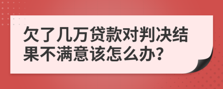欠了几万贷款对判决结果不满意该怎么办？