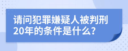 请问犯罪嫌疑人被判刑20年的条件是什么？