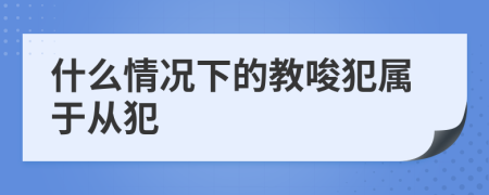 什么情况下的教唆犯属于从犯