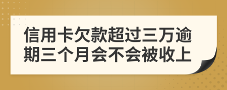 信用卡欠款超过三万逾期三个月会不会被收上