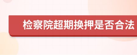 检察院超期换押是否合法