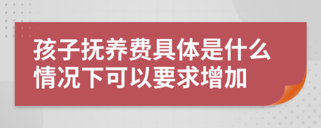 孩子抚养费具体是什么情况下可以要求增加