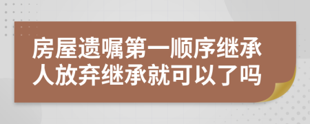 房屋遗嘱第一顺序继承人放弃继承就可以了吗