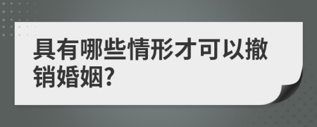 具有哪些情形才可以撤销婚姻?