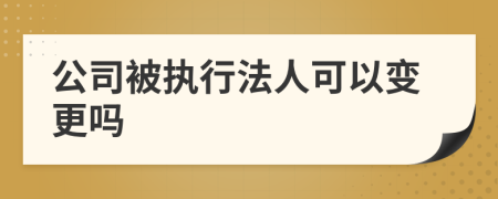 公司被执行法人可以变更吗