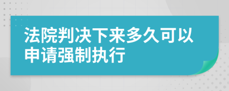 法院判决下来多久可以申请强制执行