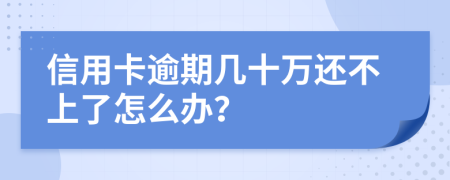 信用卡逾期几十万还不上了怎么办？