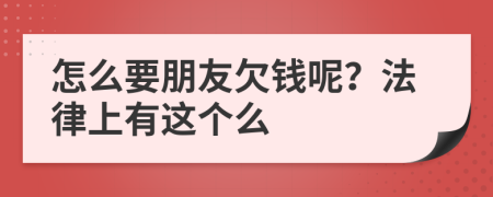 怎么要朋友欠钱呢？法律上有这个么