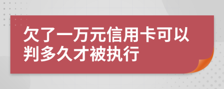 欠了一万元信用卡可以判多久才被执行