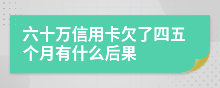 六十万信用卡欠了四五个月有什么后果