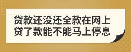 贷款还没还全款在网上贷了款能不能马上停息