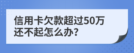 信用卡欠款超过50万还不起怎么办？