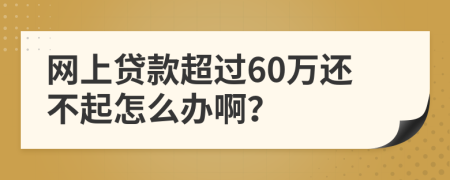 网上贷款超过60万还不起怎么办啊？