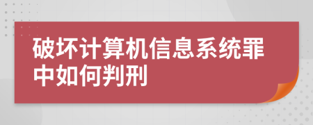 破坏计算机信息系统罪中如何判刑