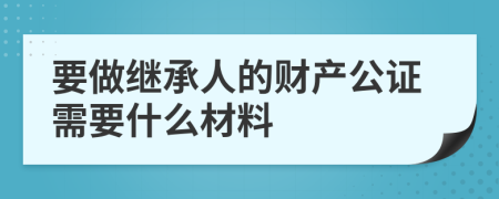 要做继承人的财产公证需要什么材料