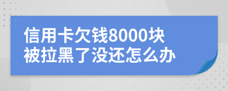 信用卡欠钱8000块被拉黑了没还怎么办