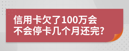 信用卡欠了100万会不会停卡几个月还完?