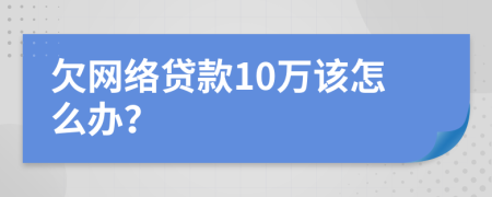 欠网络贷款10万该怎么办？