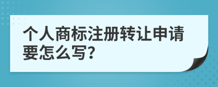 个人商标注册转让申请要怎么写？