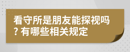 看守所是朋友能探视吗? 有哪些相关规定