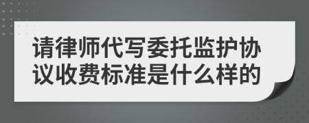 请律师代写委托监护协议收费标准是什么样的