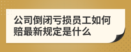 公司倒闭亏损员工如何赔最新规定是什么