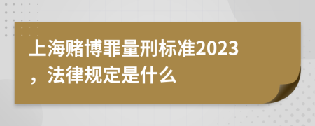 上海赌博罪量刑标准2023，法律规定是什么