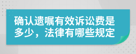 确认遗嘱有效诉讼费是多少，法律有哪些规定