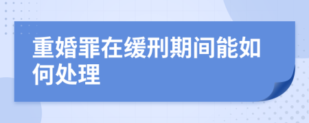 重婚罪在缓刑期间能如何处理