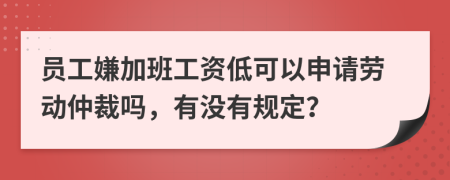员工嫌加班工资低可以申请劳动仲裁吗，有没有规定？