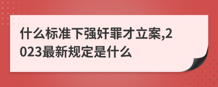 什么标准下强奸罪才立案,2023最新规定是什么