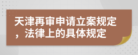 天津再审申请立案规定，法律上的具体规定