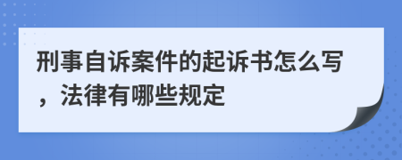 刑事自诉案件的起诉书怎么写，法律有哪些规定