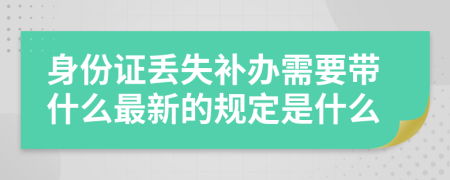 身份证丢失补办需要带什么最新的规定是什么