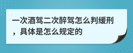 一次酒驾二次醉驾怎么判缓刑，具体是怎么规定的