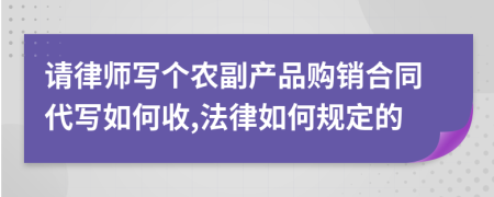 请律师写个农副产品购销合同代写如何收,法律如何规定的