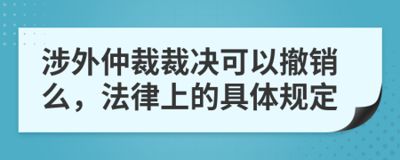 涉外仲裁裁决可以撤销么，法律上的具体规定