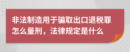 非法制造用于骗取出口退税罪怎么量刑，法律规定是什么