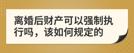 离婚后财产可以强制执行吗，该如何规定的