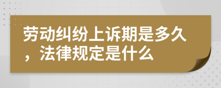 劳动纠纷上诉期是多久，法律规定是什么