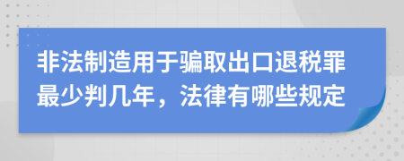 非法制造用于骗取出口退税罪最少判几年，法律有哪些规定