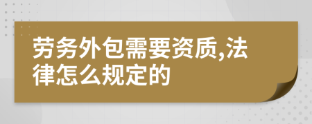 劳务外包需要资质,法律怎么规定的