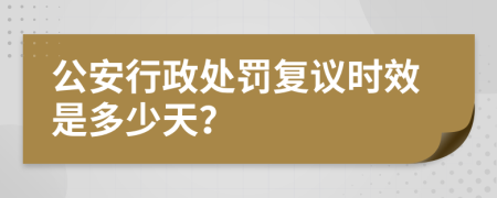 公安行政处罚复议时效是多少天？