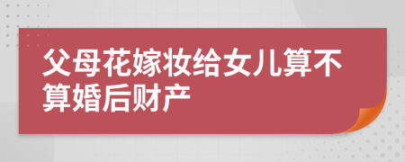 父母花嫁妆给女儿算不算婚后财产