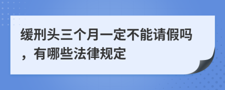 缓刑头三个月一定不能请假吗，有哪些法律规定