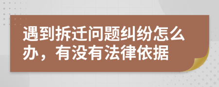 遇到拆迁问题纠纷怎么办，有没有法律依据